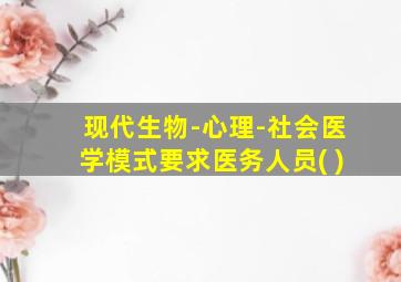 现代生物-心理-社会医学模式要求医务人员( )